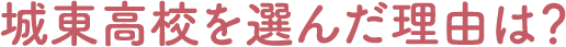 城東高校を選んだ理由は？
