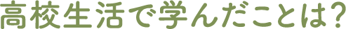高校生活で学んだことは？